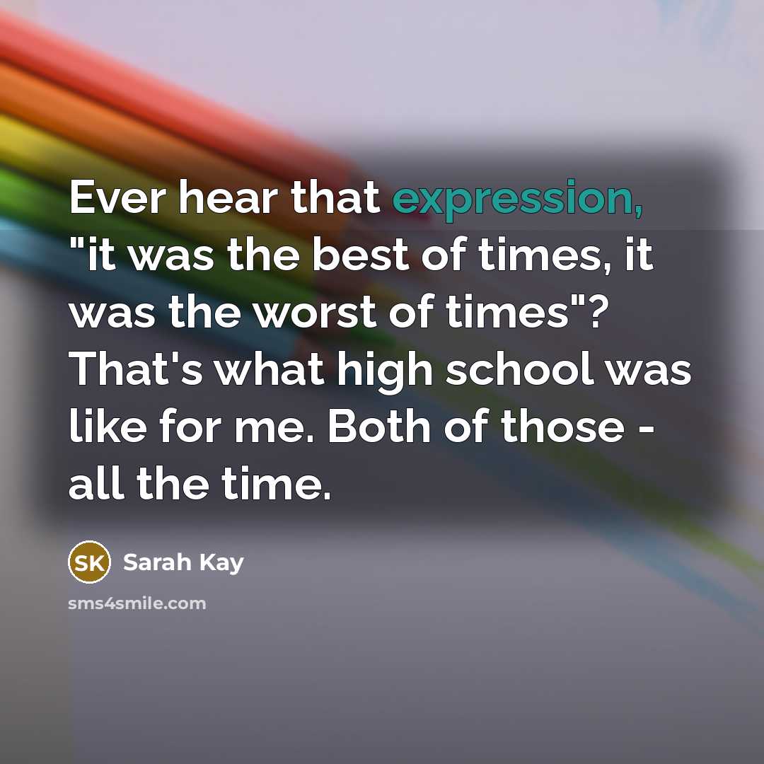 “Ever hear that expression, "it was the best of times, it was the worst of times"? That's what high school was like for me. Both of those - all the time.” quote by Sarah Kay
