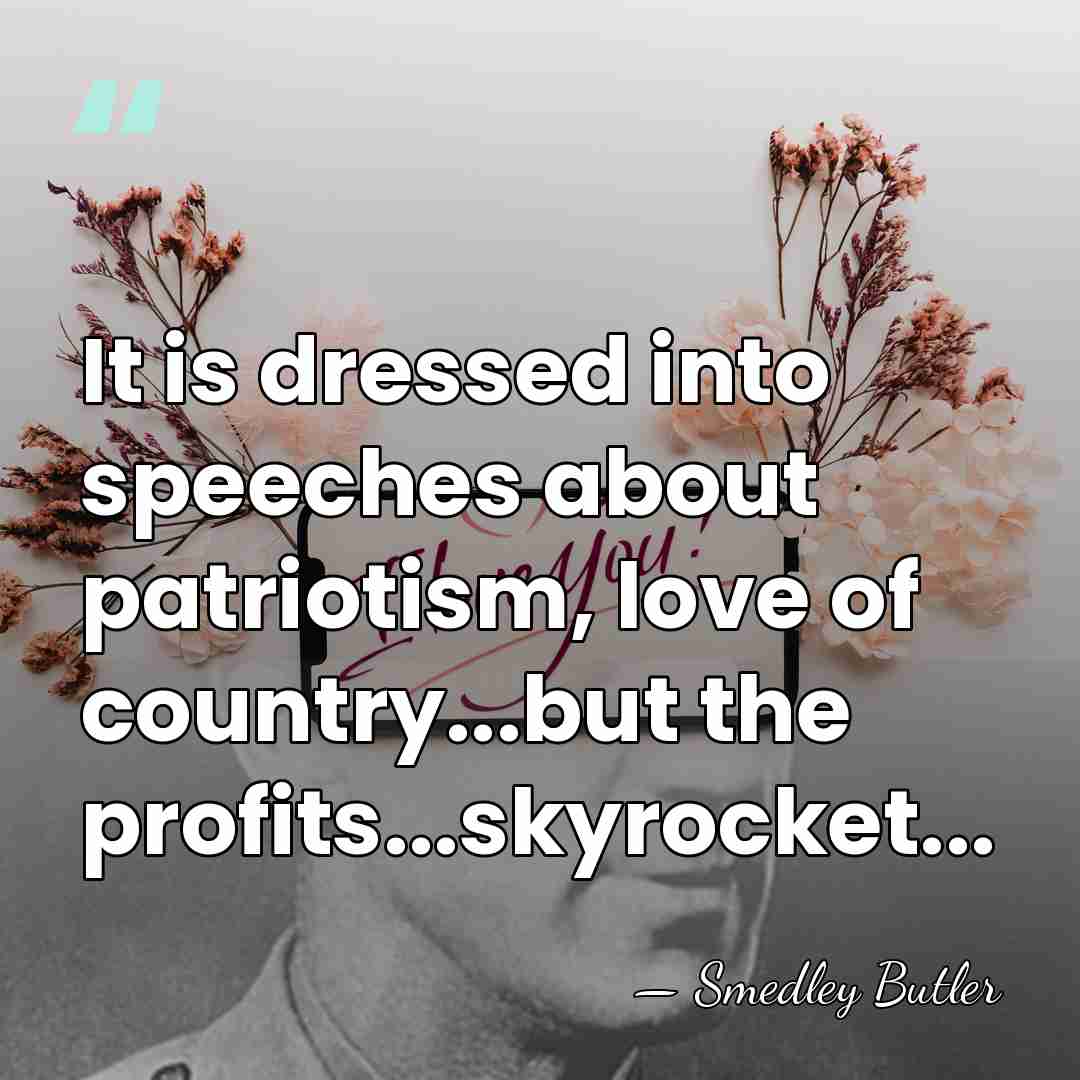 It is dressed into speeches about patriotism, love of country...but the profits...skyrocket... - Smedley Butler