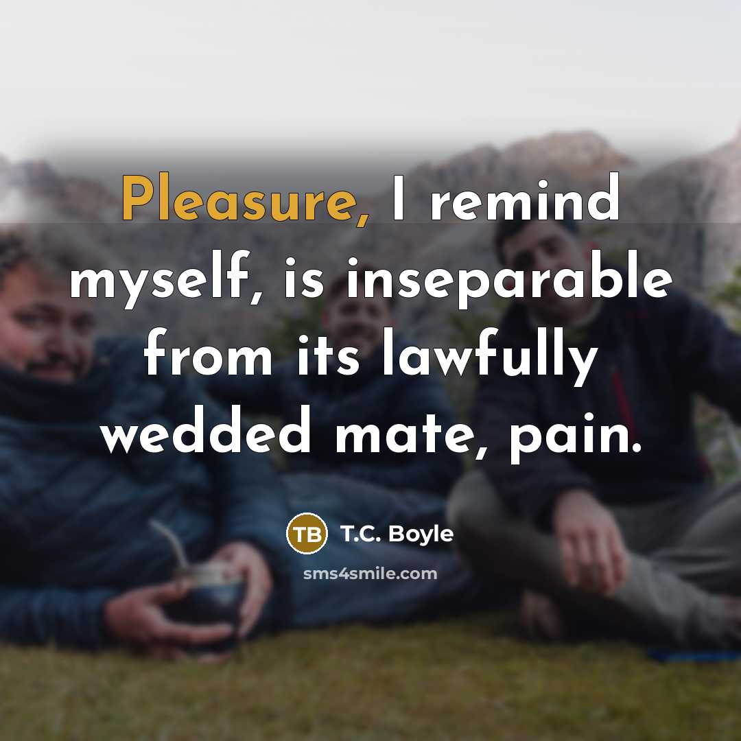 “Pleasure, I remind myself, is inseparable from its lawfully wedded…” quote by T.C. Boyle