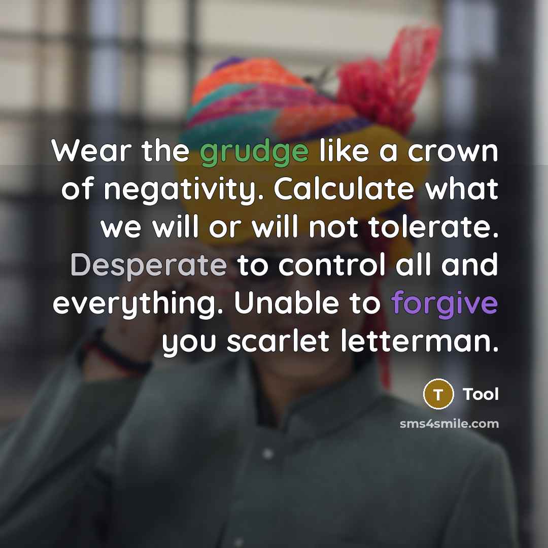 “Wear the grudge like a crown of negativity. Calculate what we will or will not tolerate. Desperate to control all and everything. Unable to forgive you scarlet letterman.” quote by Tool