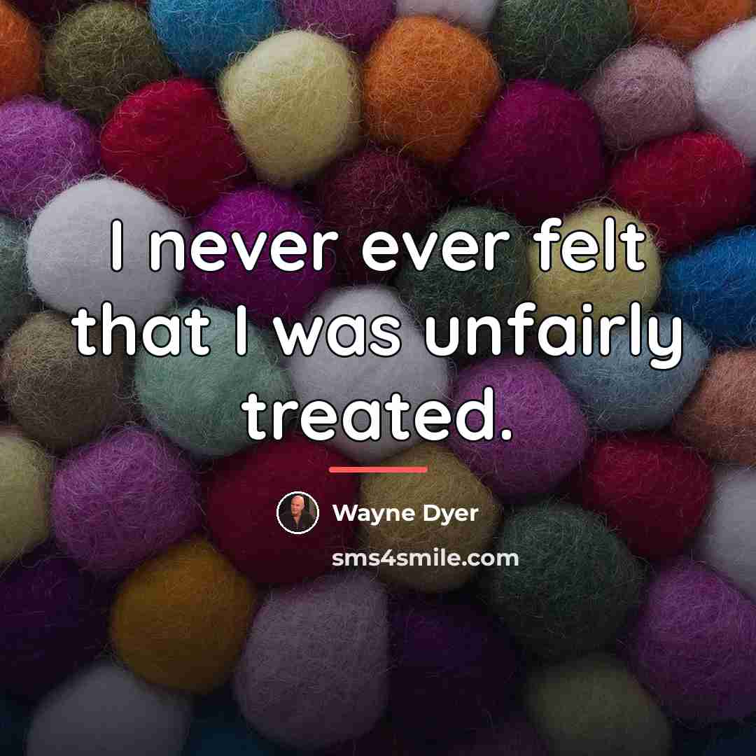 “I never ever felt that I was unfairly treated.…” quote by Wayne Dyer