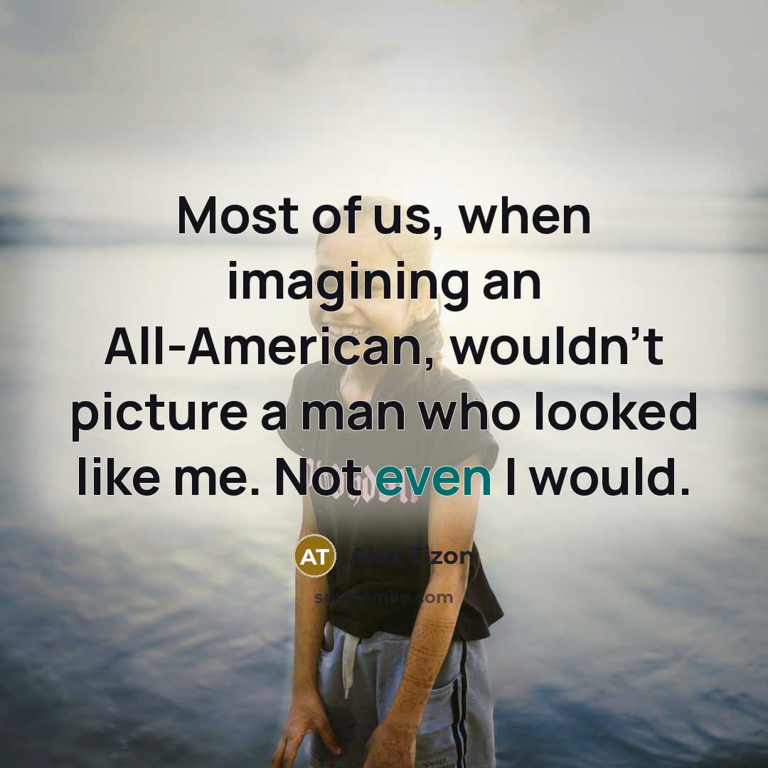 “Most of us, when imagining an All-American, wouldn't picture a man who looked like me. Not even I would.” quote by Alex Tizon
