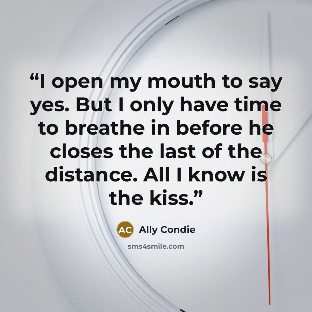“I open my mouth to say yes. But I only have time to breathe in before he closes the last of the distance. All I know is the kiss.” quote by Ally Condie