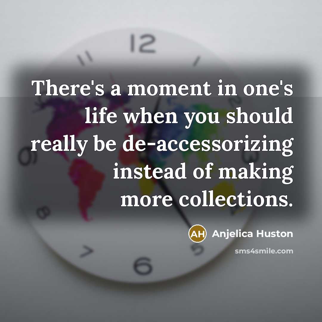 “There's a moment in one's life when you should really be de-accessorizing instead of making more collections.” quote by Anjelica Huston