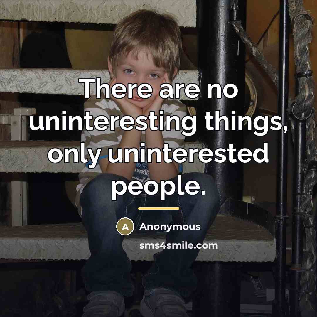 “There are no uninteresting things, only uninterested people.…” quote by Anonymous