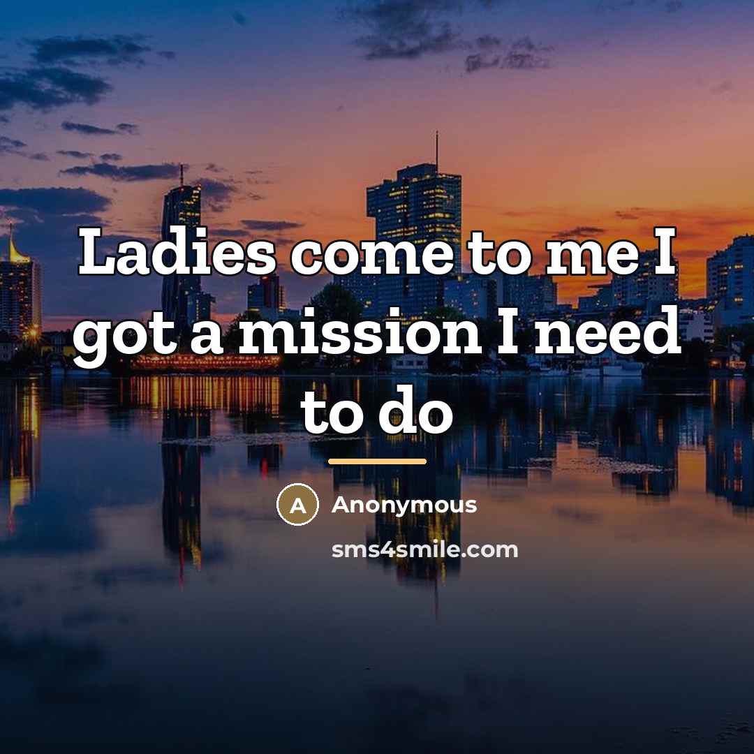 “Ladies come to me I got a mission I need…” quote by Anonymous