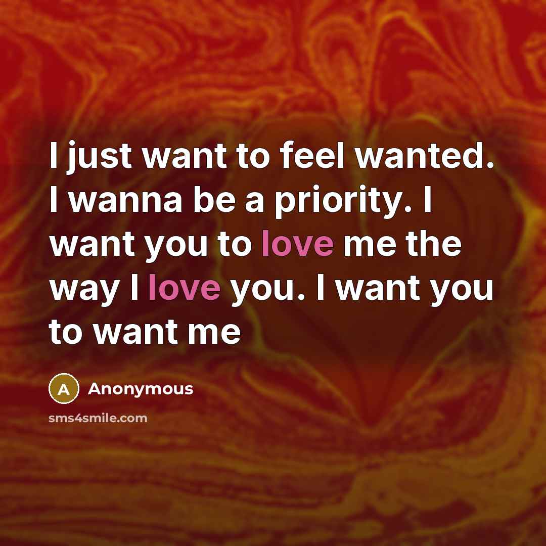 “I just want to feel wanted. I wanna be a priority. I want you to love me the way I love you. I want you to want me” quote by Anonymous