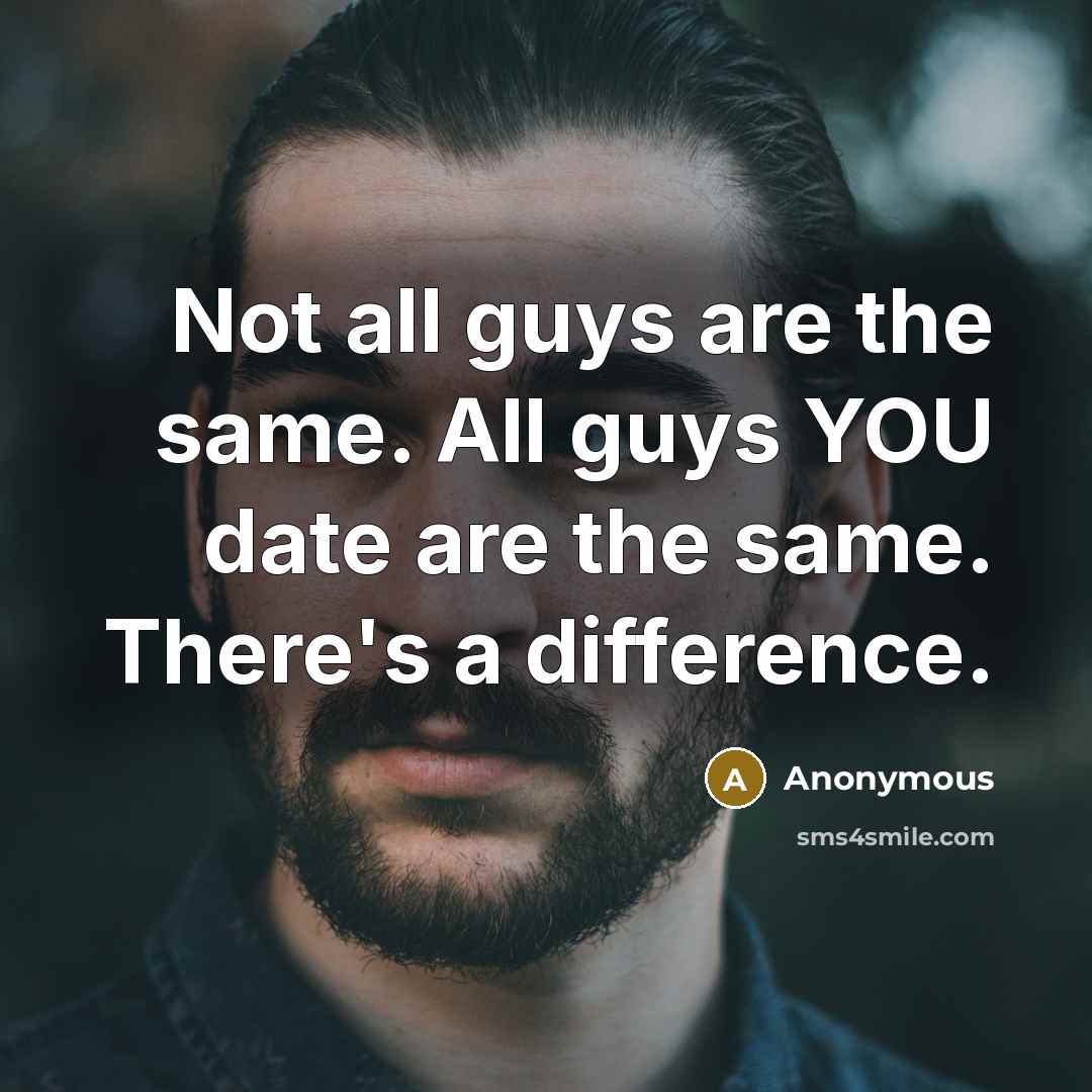 “Not all guys are the same. All guys YOU date are the same. There's a difference.” quote by Anonymous