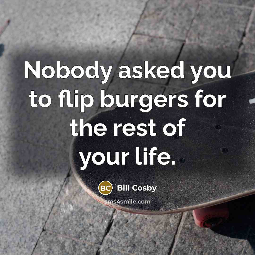 “Nobody asked you to flip burgers for the rest of…” quote by Bill Cosby