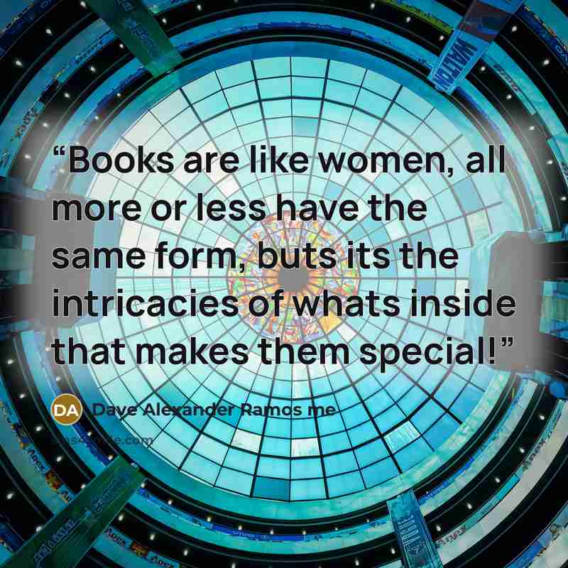 “Books are like women, all more or less have the same form, buts its the intricacies of whats inside that makes them special!” quote by Dave Alexander Ramos me