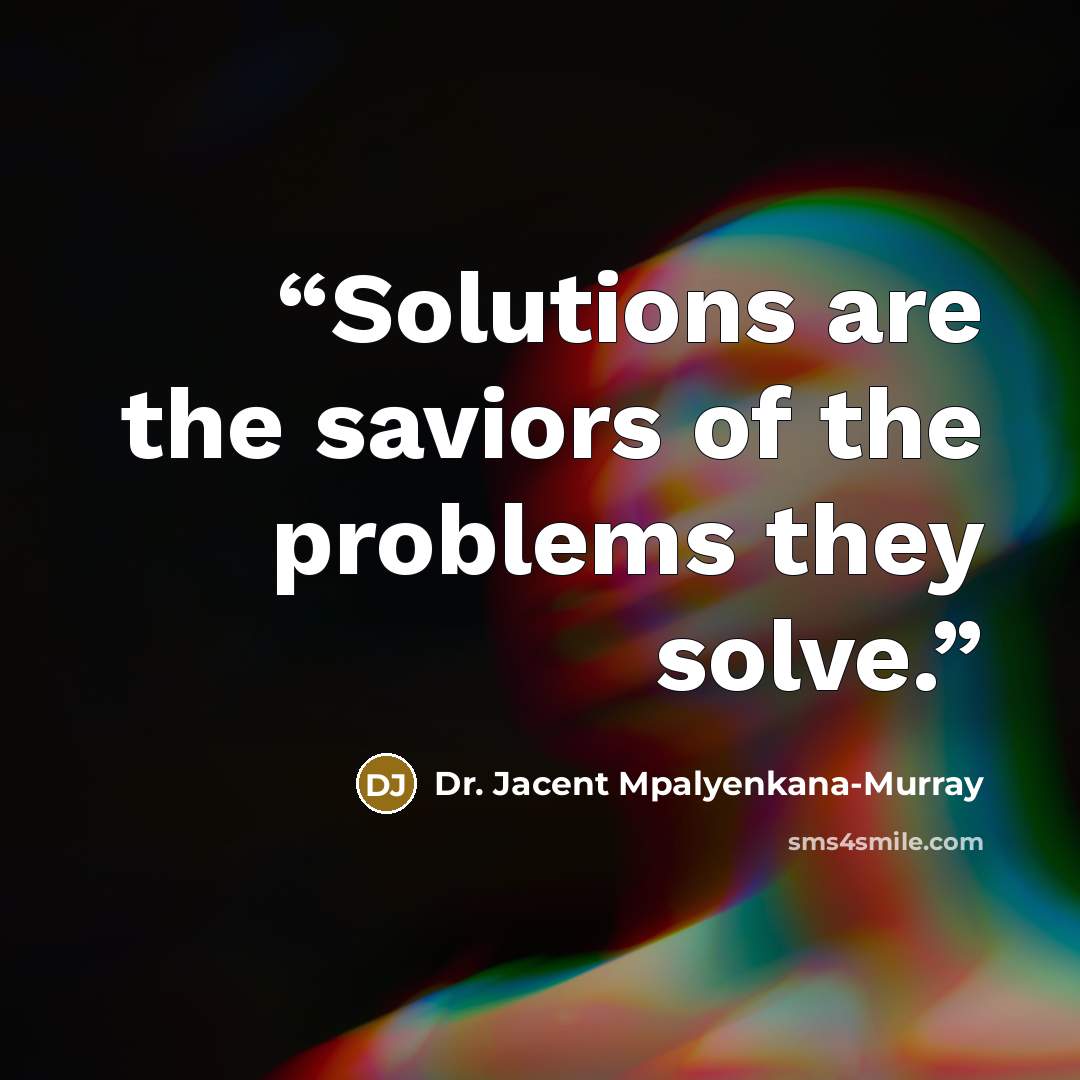 “Solutions are the saviors of the problems they solve.” quote by Dr. Jacent Mpalyenkana-Murray