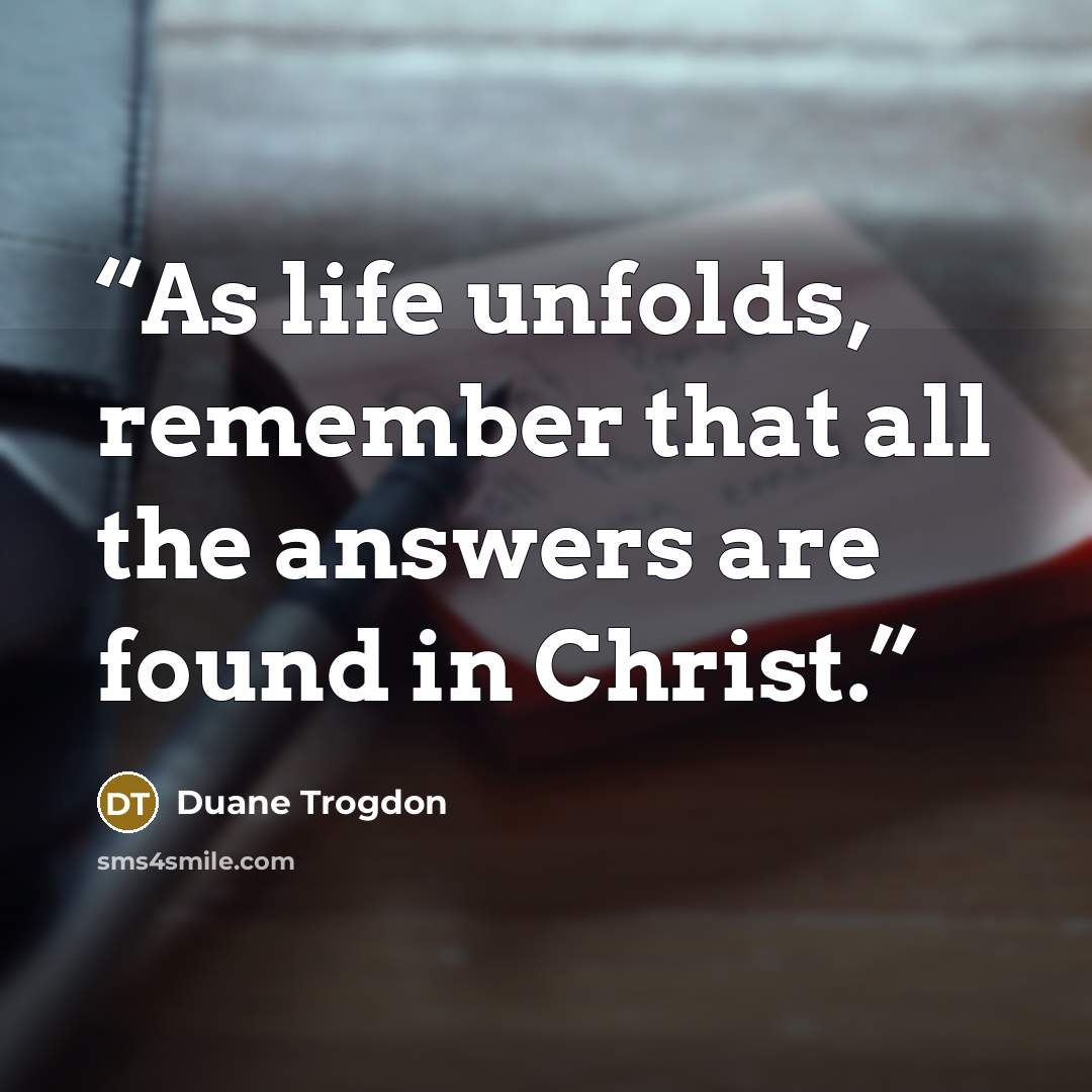 “As life unfolds, remember that all the answers are found in Christ.” quote by Duane Trogdon