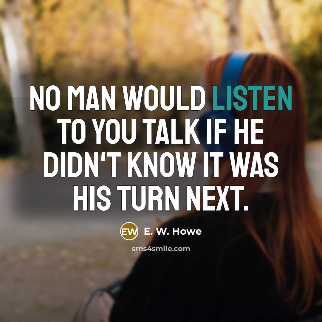 “No man would listen to you talk if he didn't…” quote by E. W. Howe