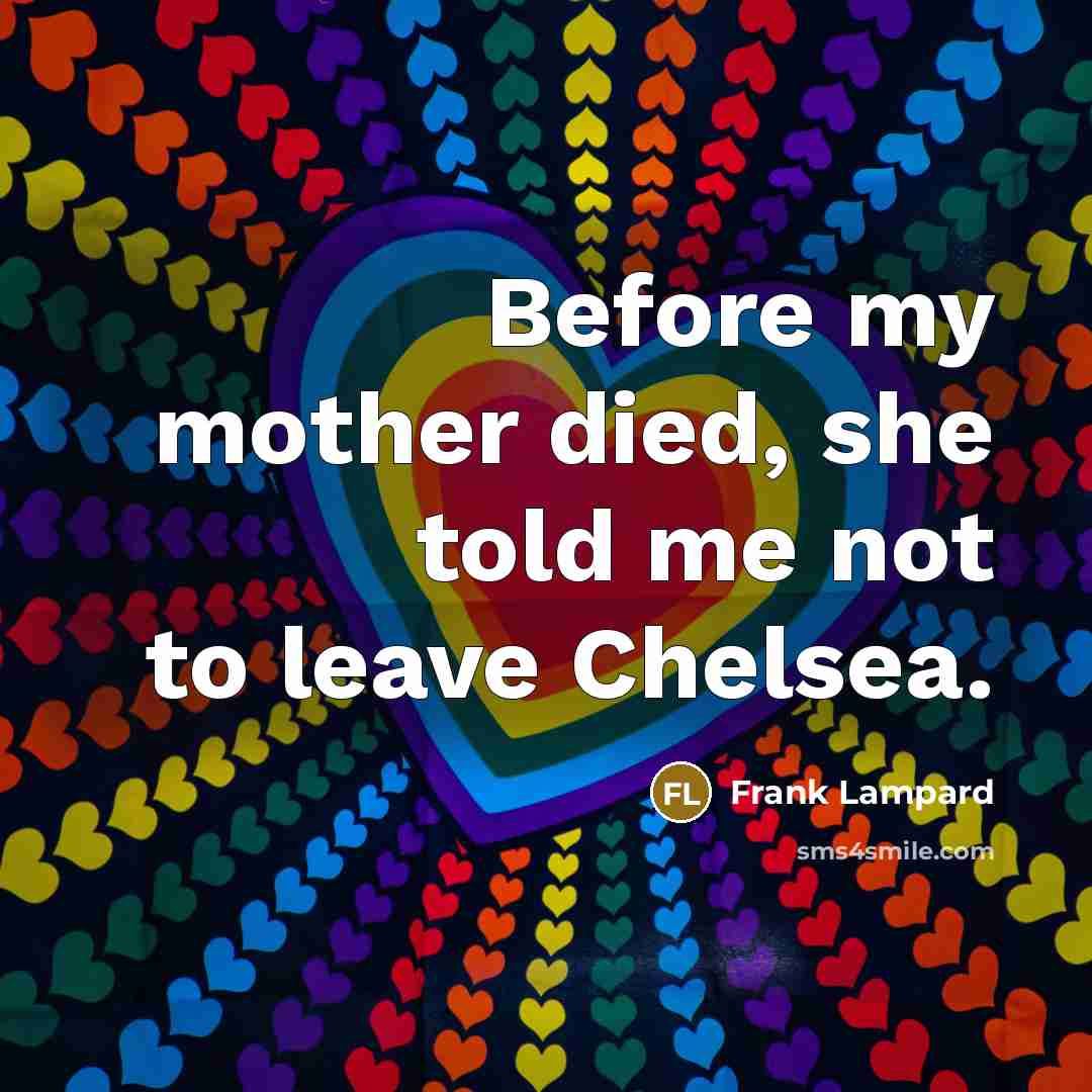 “Before my mother died, she told me not to leave…” quote by Frank Lampard