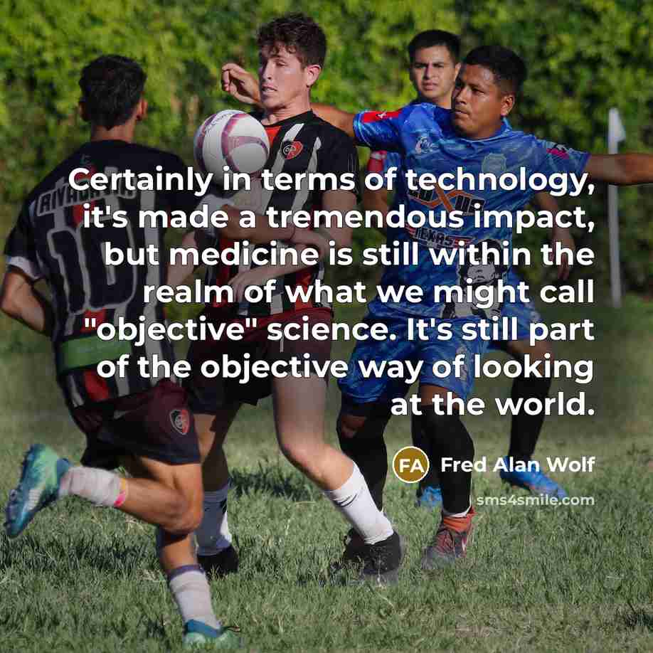 “Certainly in terms of technology, it's made a tremendous impact,…” quote by Fred Alan Wolf