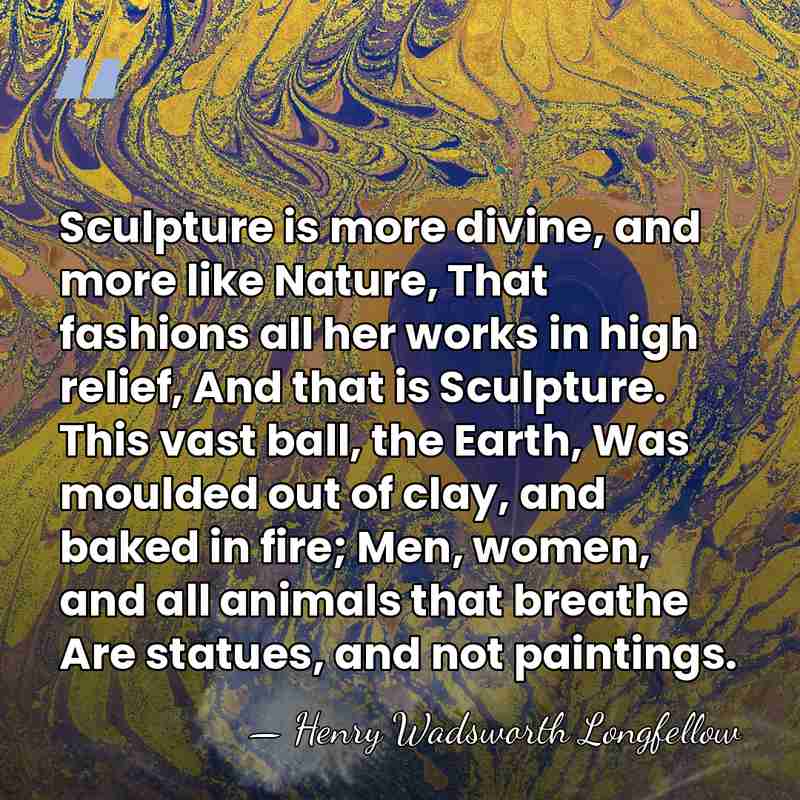 Sculpture is more divine, and more like Nature, That fashions all her&hellip; - Henry Wadsworth Longfellow