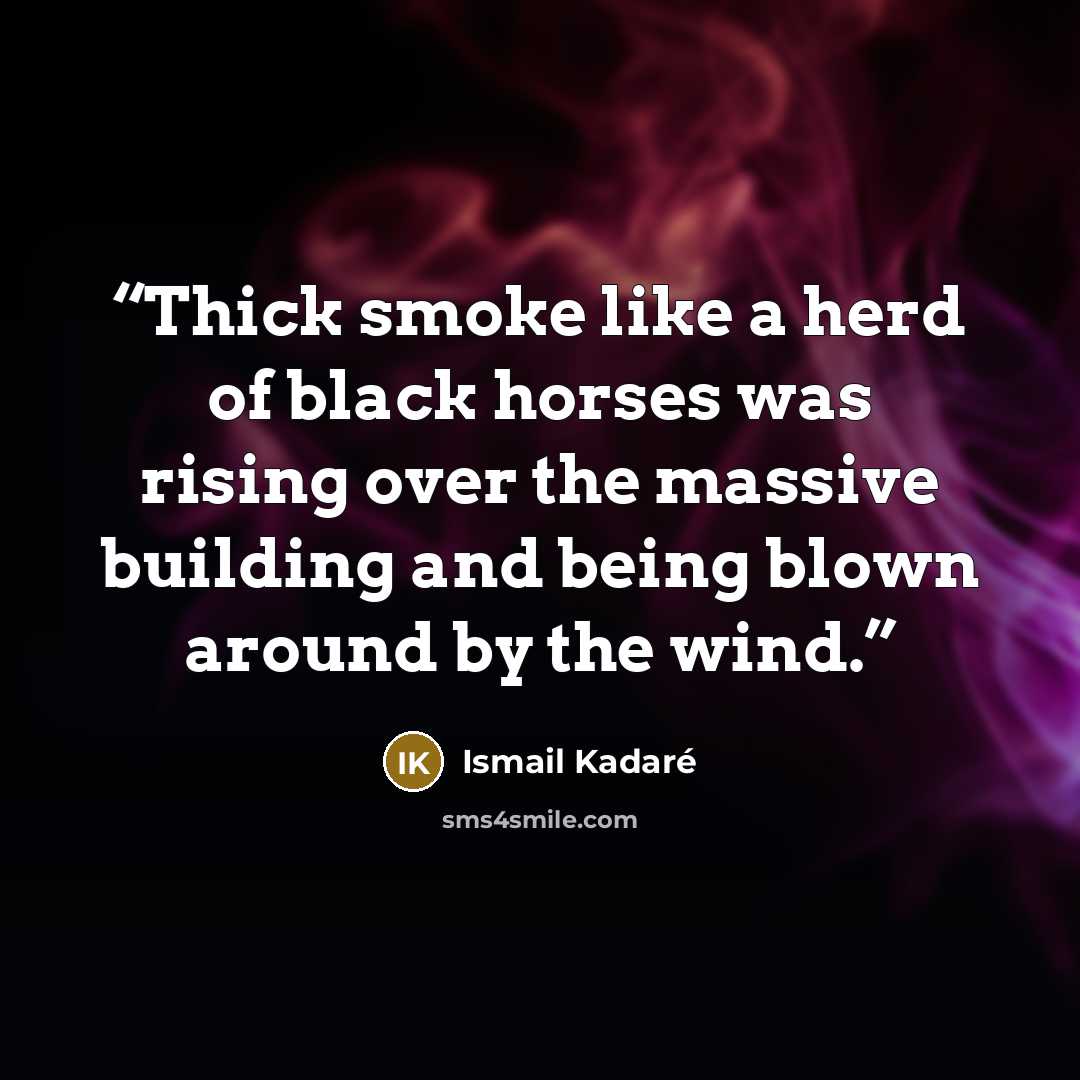 “Thick smoke like a herd of black horses was rising over the massive building and being blown around by the wind.” quote by Ismail Kadare