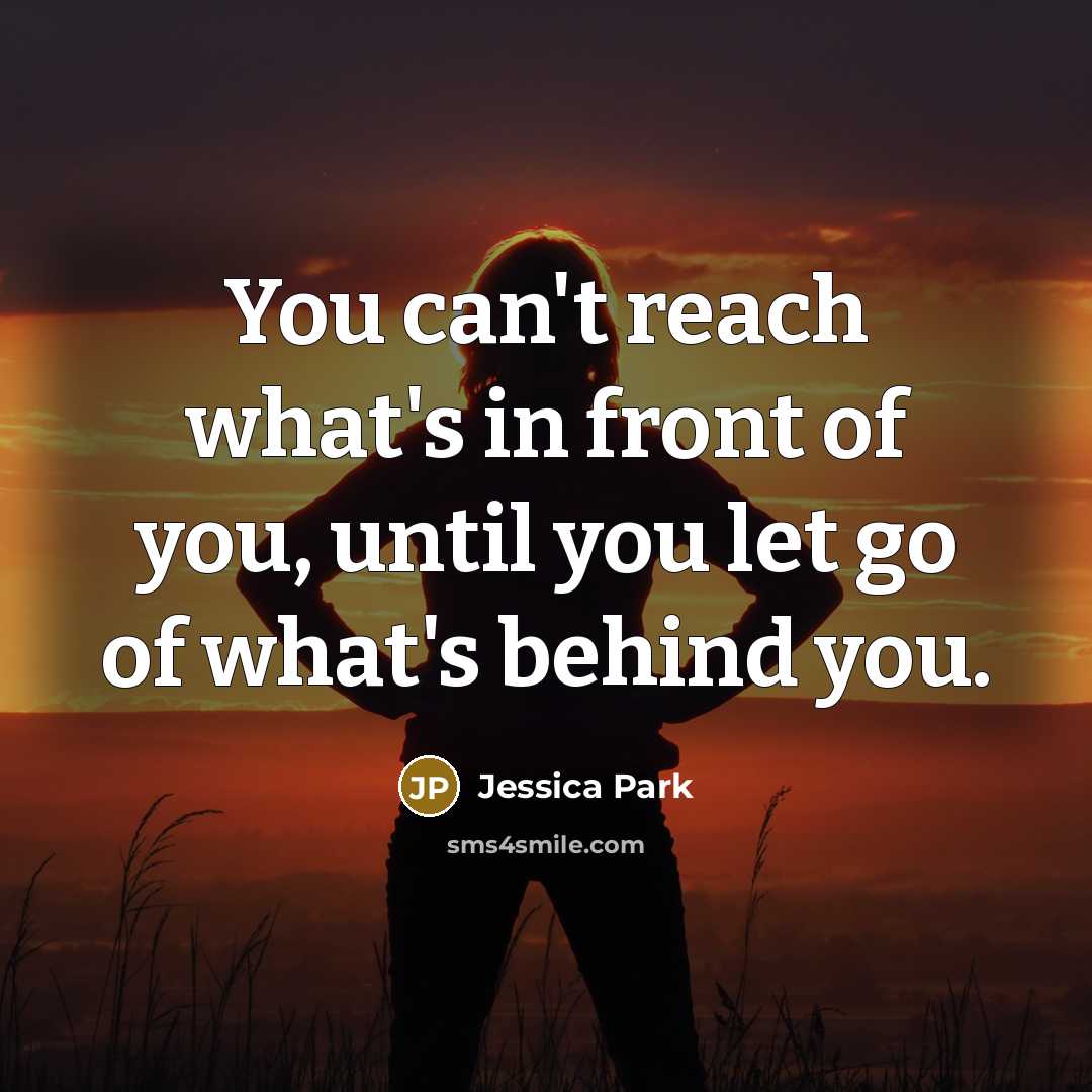 “You can't reach what's in front of you, until you let go of what's behind you.” quote by Jessica Park