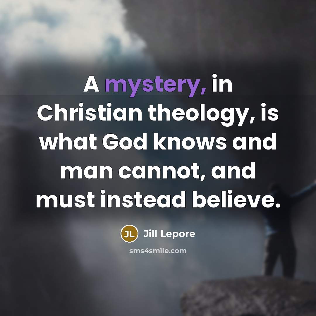 “A mystery, in Christian theology, is what God knows and…” quote by Jill Lepore