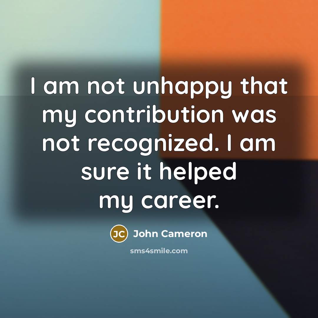 “I am not unhappy that my contribution was not recognized.…” quote by John Cameron