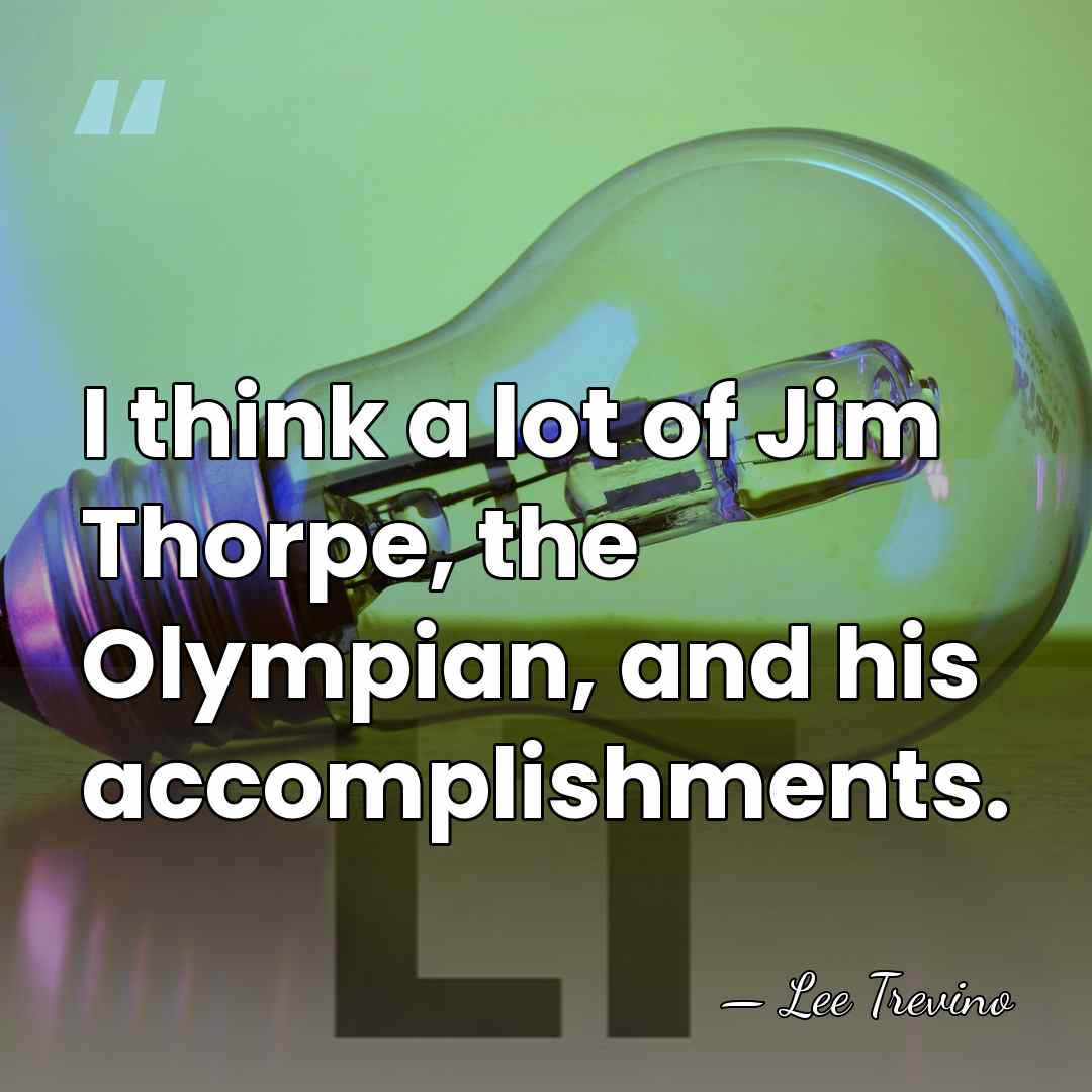 I think a lot of Jim Thorpe, the Olympian, and his accomplishments. - Lee Trevino