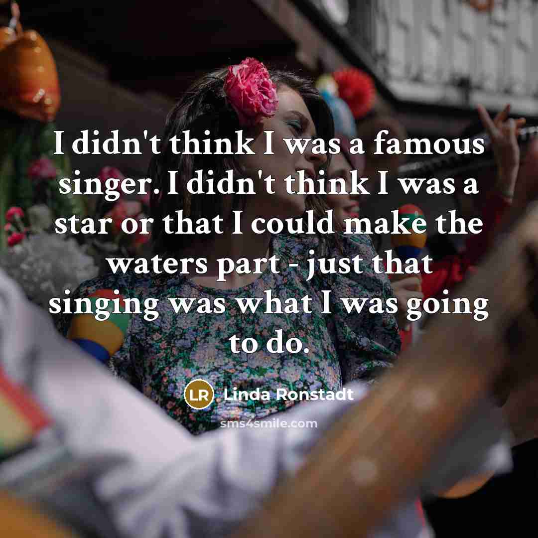 “I didn't think I was a famous singer. I didn't…” quote by Linda Ronstadt