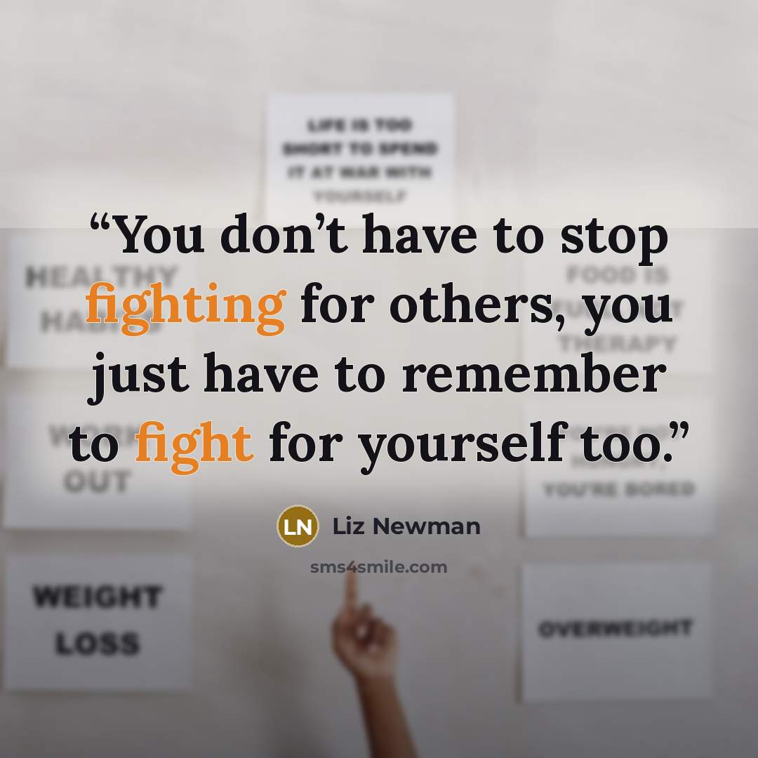 “You don’t have to stop fighting for others, you just have to remember to fight for yourself too.” quote by Liz Newman