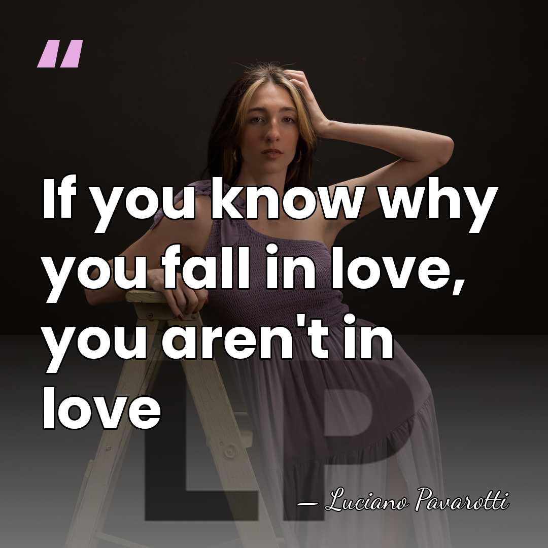 If you know why you fall in love, you aren't in love - Luciano Pavarotti