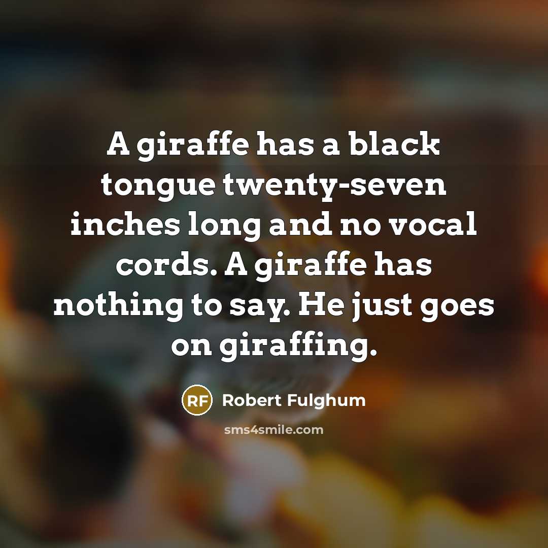 “A giraffe has a black tongue twenty-seven inches long and no vocal cords. A giraffe has nothing to say. He just goes on giraffing.” quote by Robert Fulghum