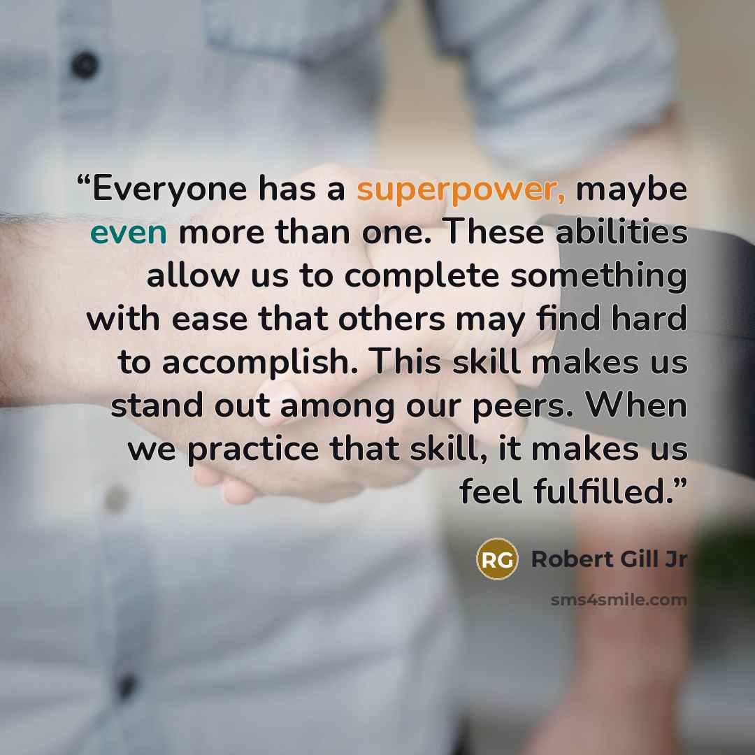 “Everyone has a superpower, maybe even more than one. These abilities allow us to complete something with ease that others may find hard to accomplish. This skill makes us stand out among our peers. When we practice that skill, it makes us feel fulfilled.” quote by Robert Gill Jr