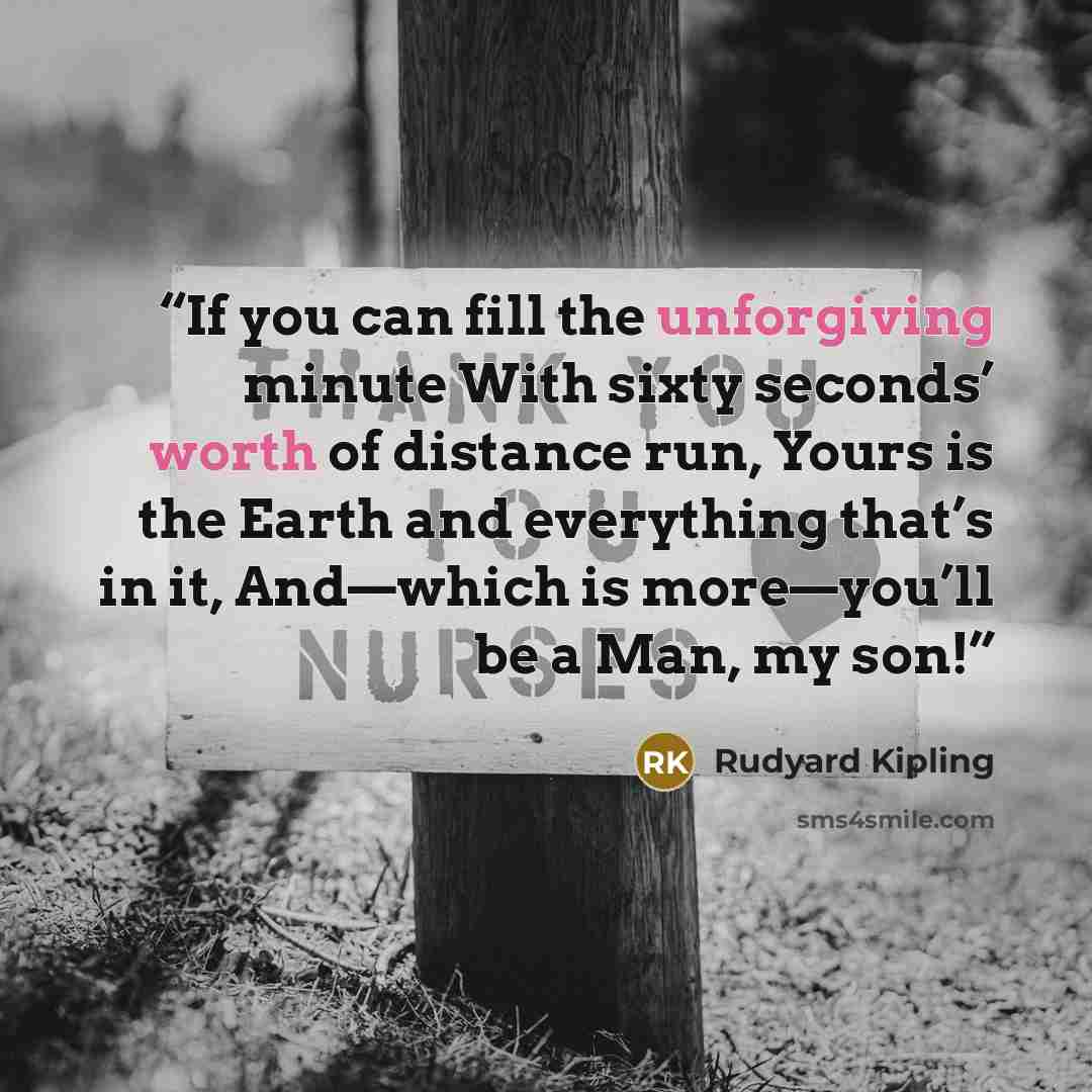 “If you can fill the unforgiving minute With sixty seconds’ worth of distance run, Yours is the Earth and everything that’s in it, And—which is more—you’ll be a Man, my son!” quote by Rudyard Kipling