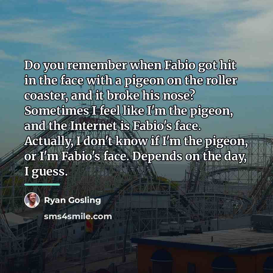 “Do you remember when Fabio got hit in the face…” quote by Ryan Gosling