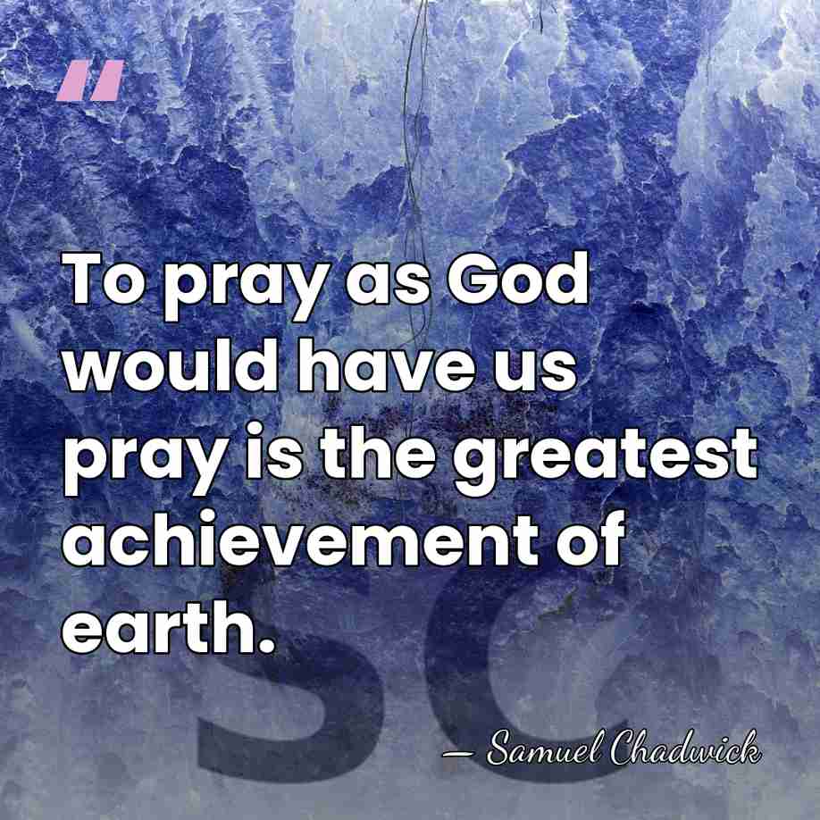 To pray as God would have us pray is the greatest achievement&hellip; - Samuel Chadwick
