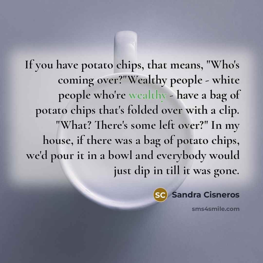 “If you have potato chips, that means, "Who's coming over?"Wealthy…” quote by Sandra Cisneros