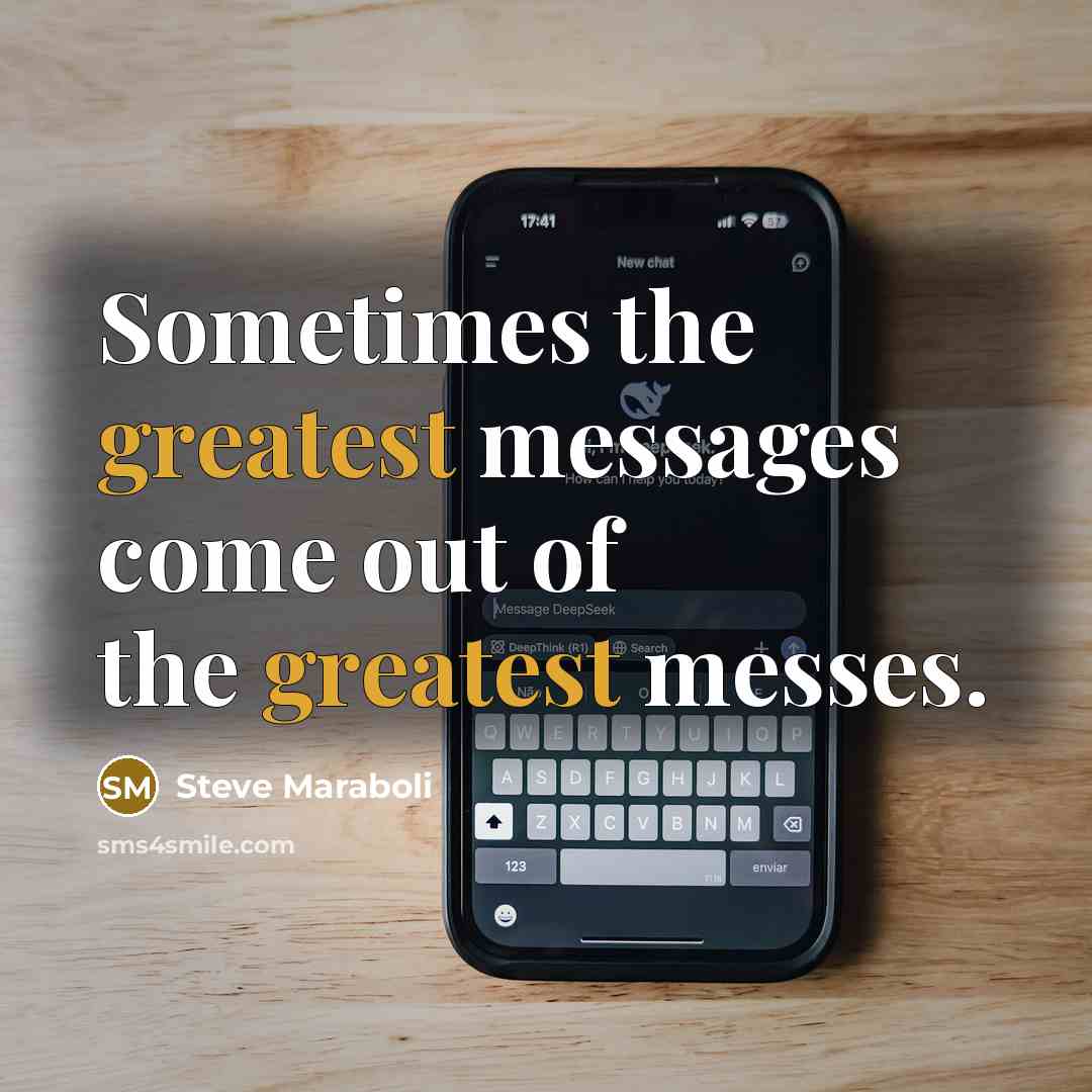 “Sometimes the greatest messages come out of the greatest messes.” quote by Steve Maraboli