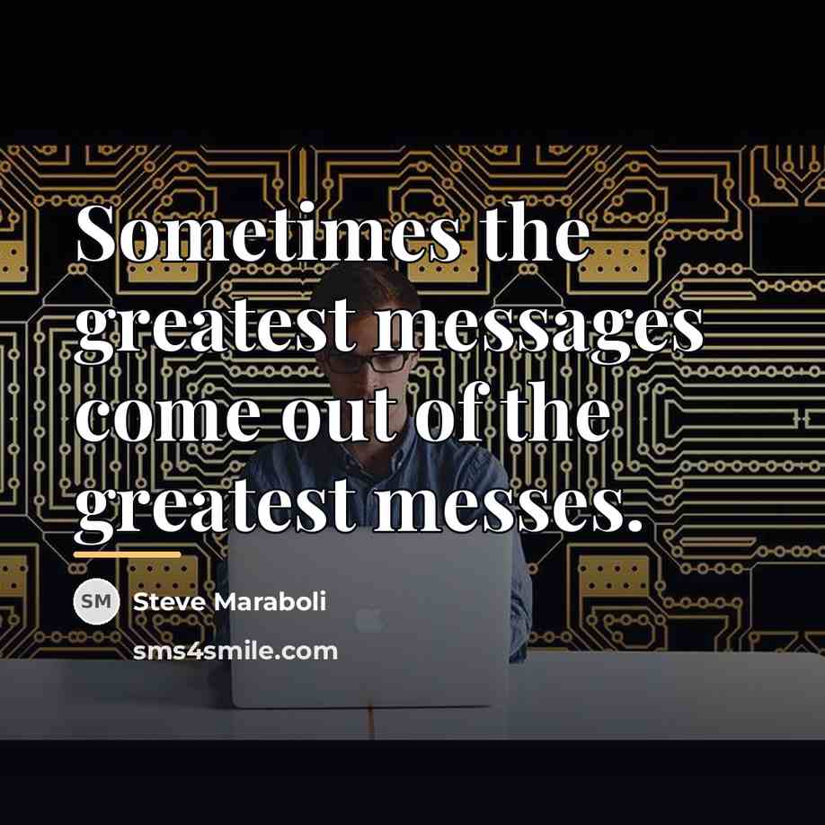 “Sometimes the greatest messages come out of the greatest messes.…” quote by Steve Maraboli