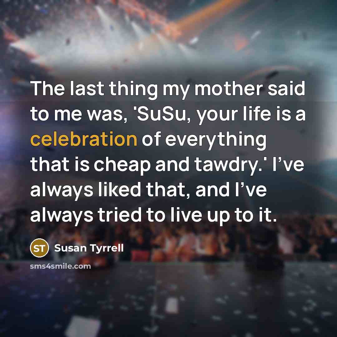 “The last thing my mother said to me was, 'SuSu, your life is a celebration of everything that is cheap and tawdry.' I've always liked that, and I've always tried to live up to it.” quote by Susan Tyrrell