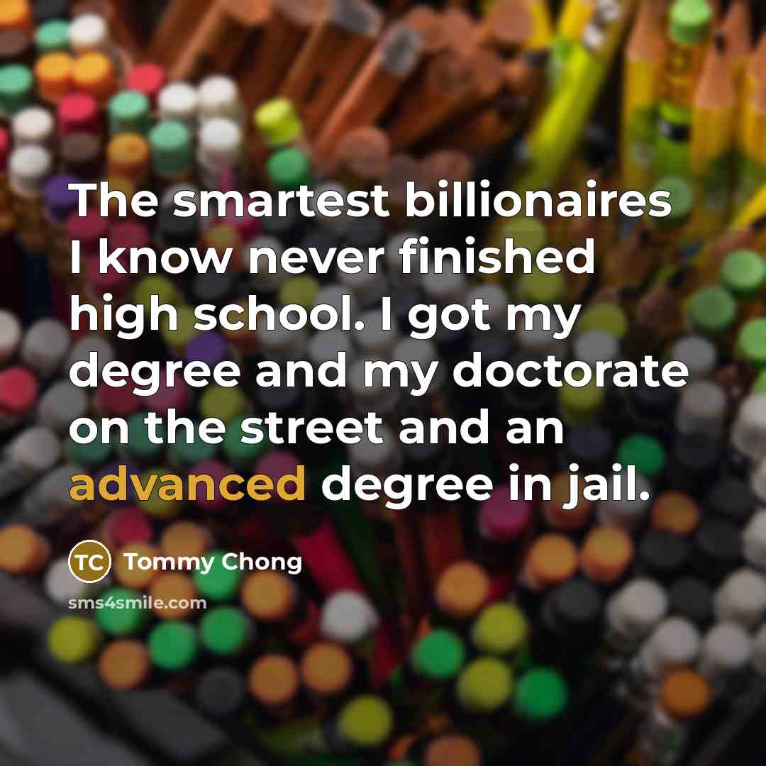 “The smartest billionaires I know never finished high school. I…” quote by Tommy Chong