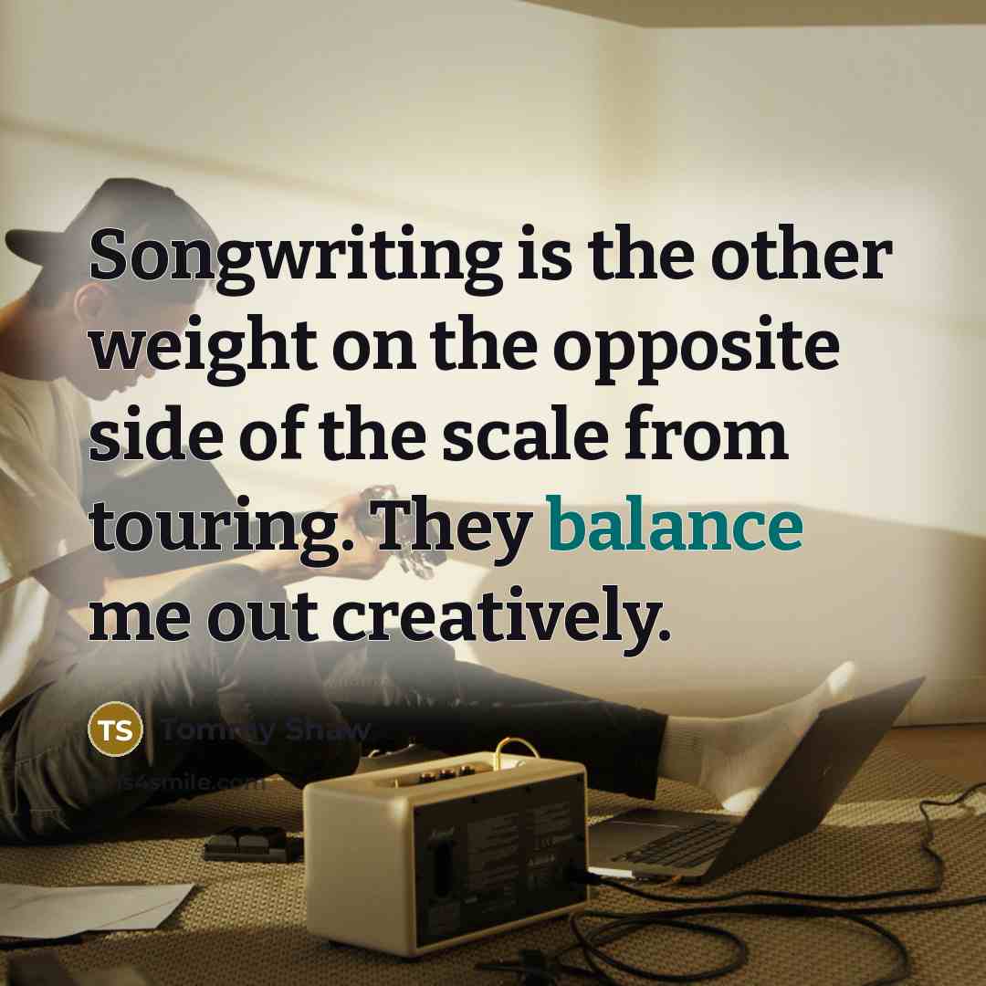 “Songwriting is the other weight on the opposite side of…” quote by Tommy Shaw