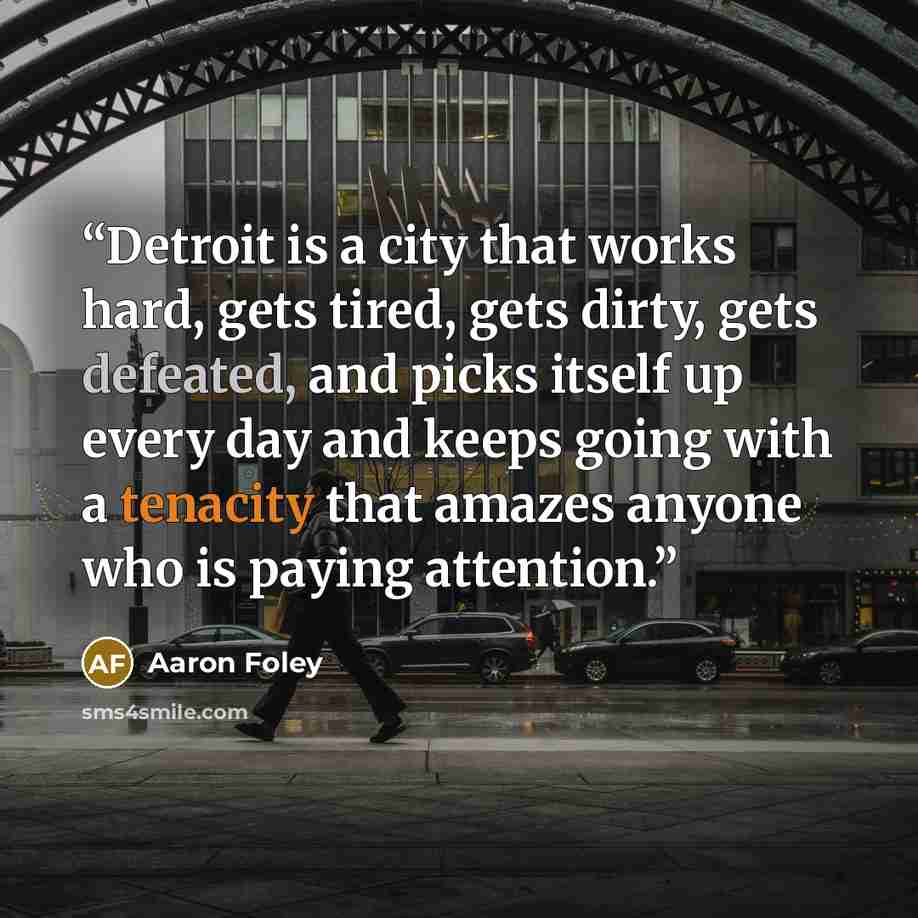 “Detroit is a city that works hard, gets tired, gets dirty, gets defeated, and picks itself up every day and keeps going with a tenacity that amazes anyone who is paying attention.” quote by Aaron Foley