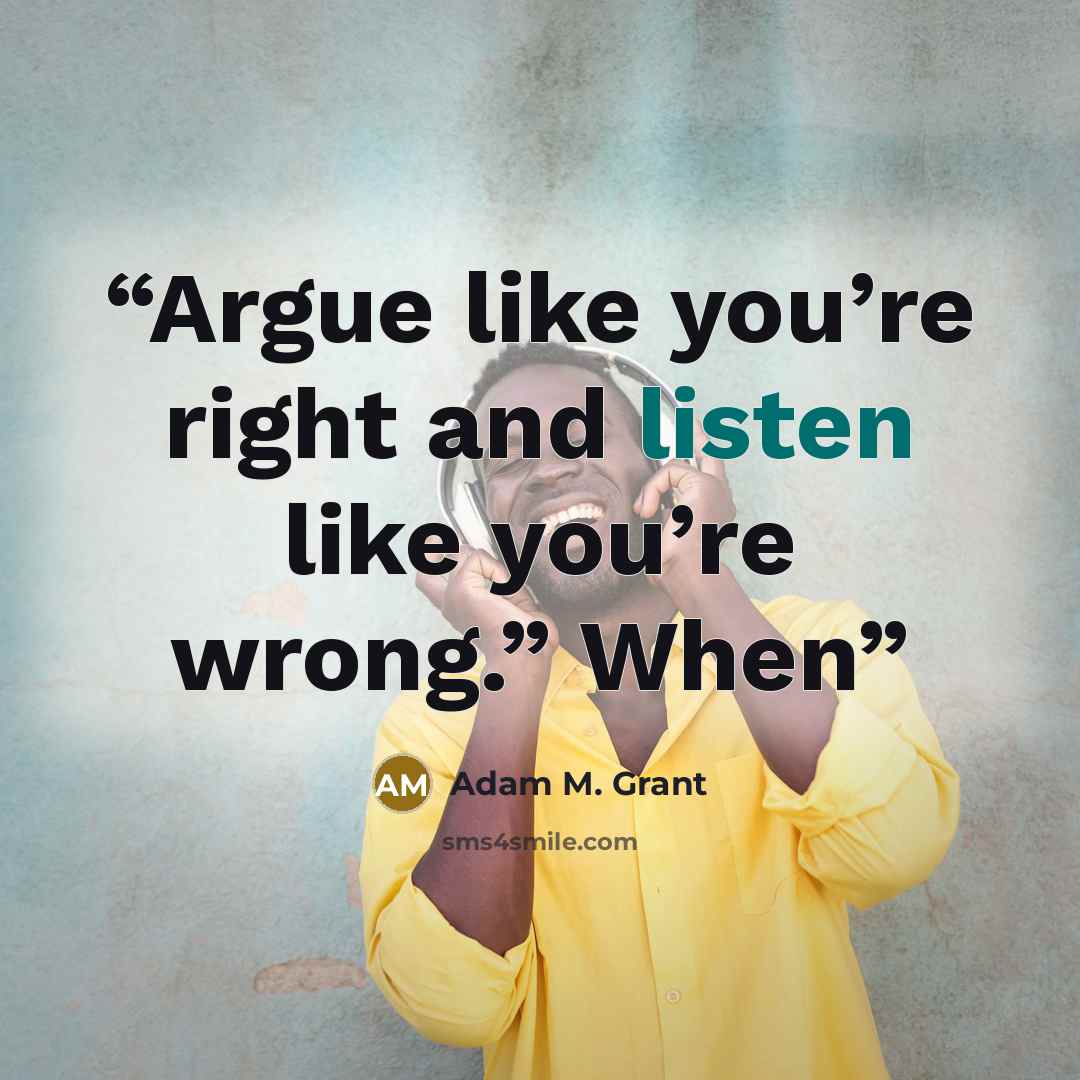 “Argue like you’re right and listen like you’re wrong.” When” quote by Adam M. Grant