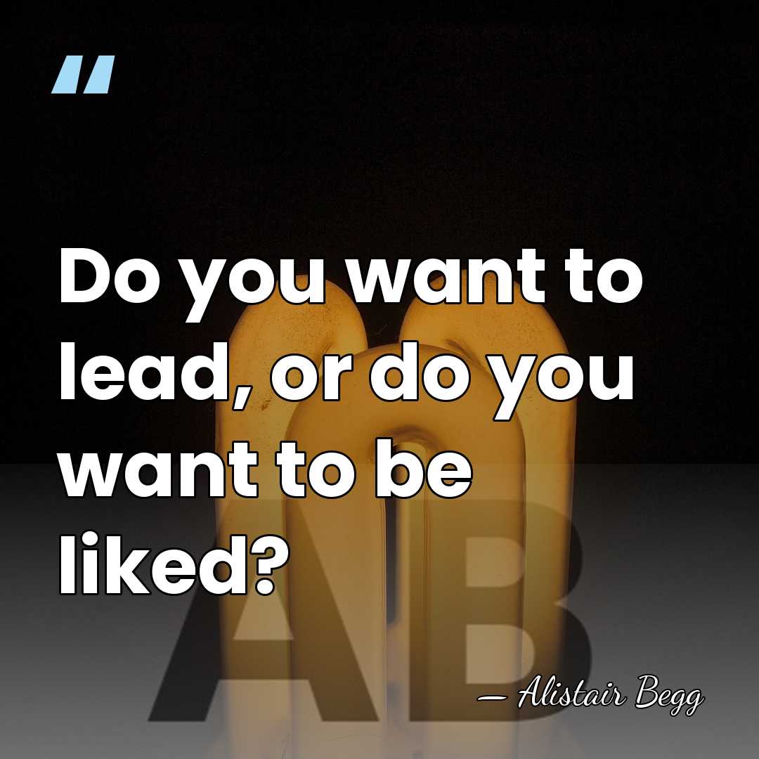 Do you want to lead, or do you want to be liked? - Alistair Begg
