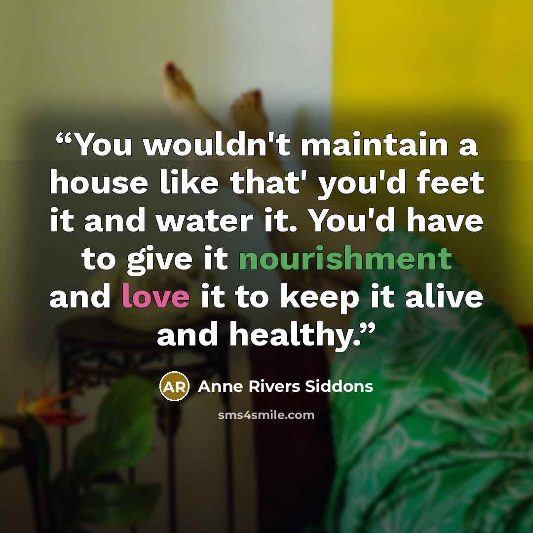 “You wouldn't maintain a house like that' you'd feet it and water it. You'd have to give it nourishment and love it to keep it alive and healthy.” quote by Anne Rivers Siddons