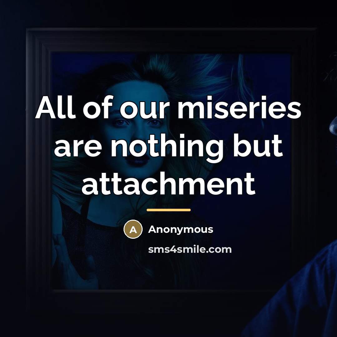 “All of our miseries are nothing but attachment…” quote by Anonymous