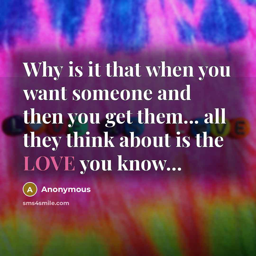 “Why is it that when you want someone and then you get them... all they think about is the LOVE you know…” quote by Anonymous