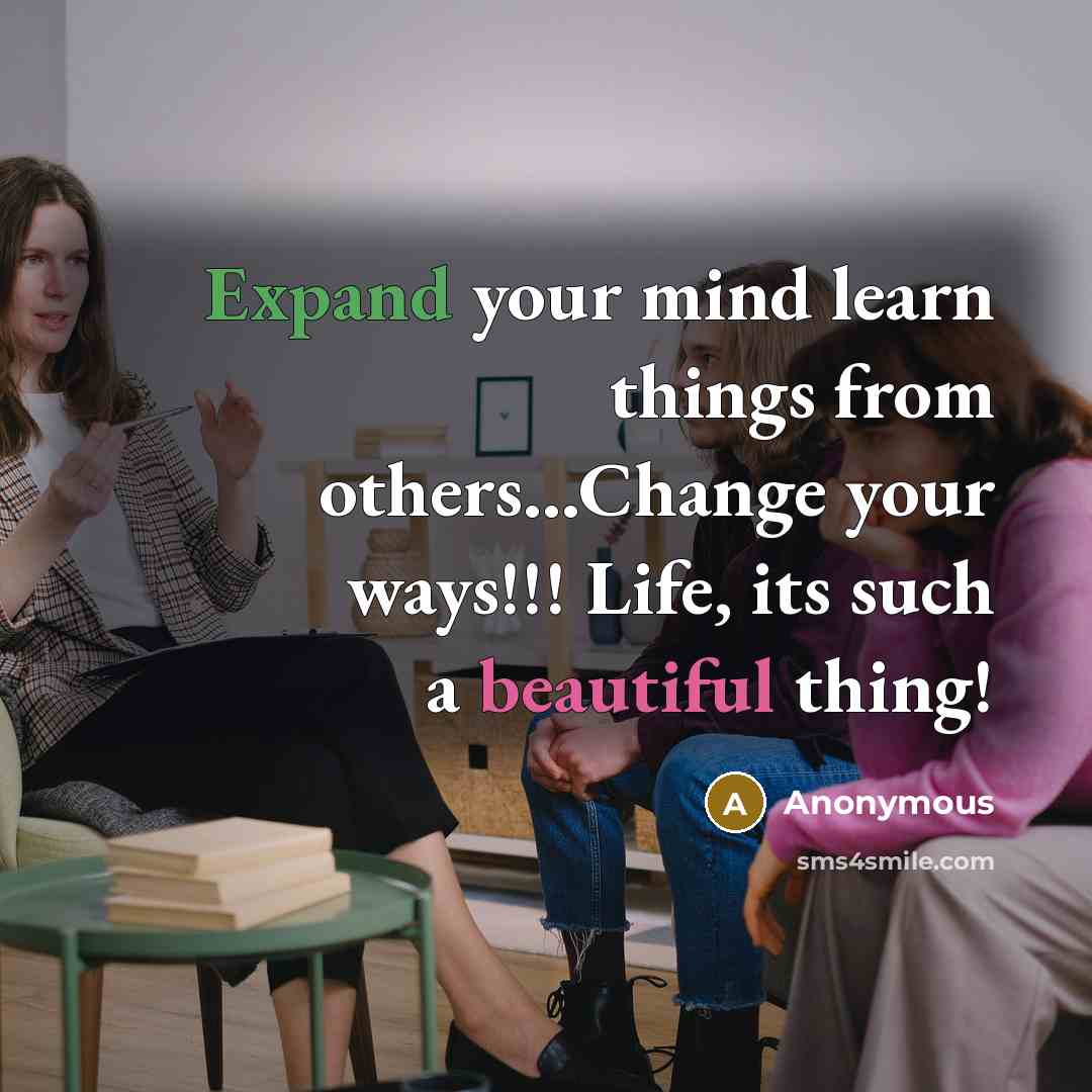 “Expand your mind learn things from others...Change your ways!!! Life, its such a beautiful thing!” quote by Anonymous