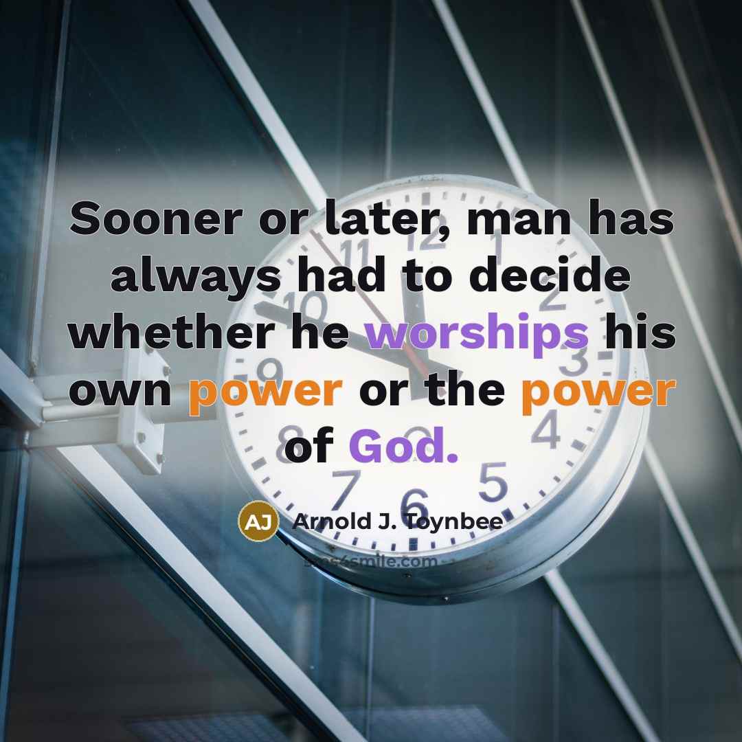 “Sooner or later, man has always had to decide whether he worships his own power or the power of God.” quote by Arnold J. Toynbee