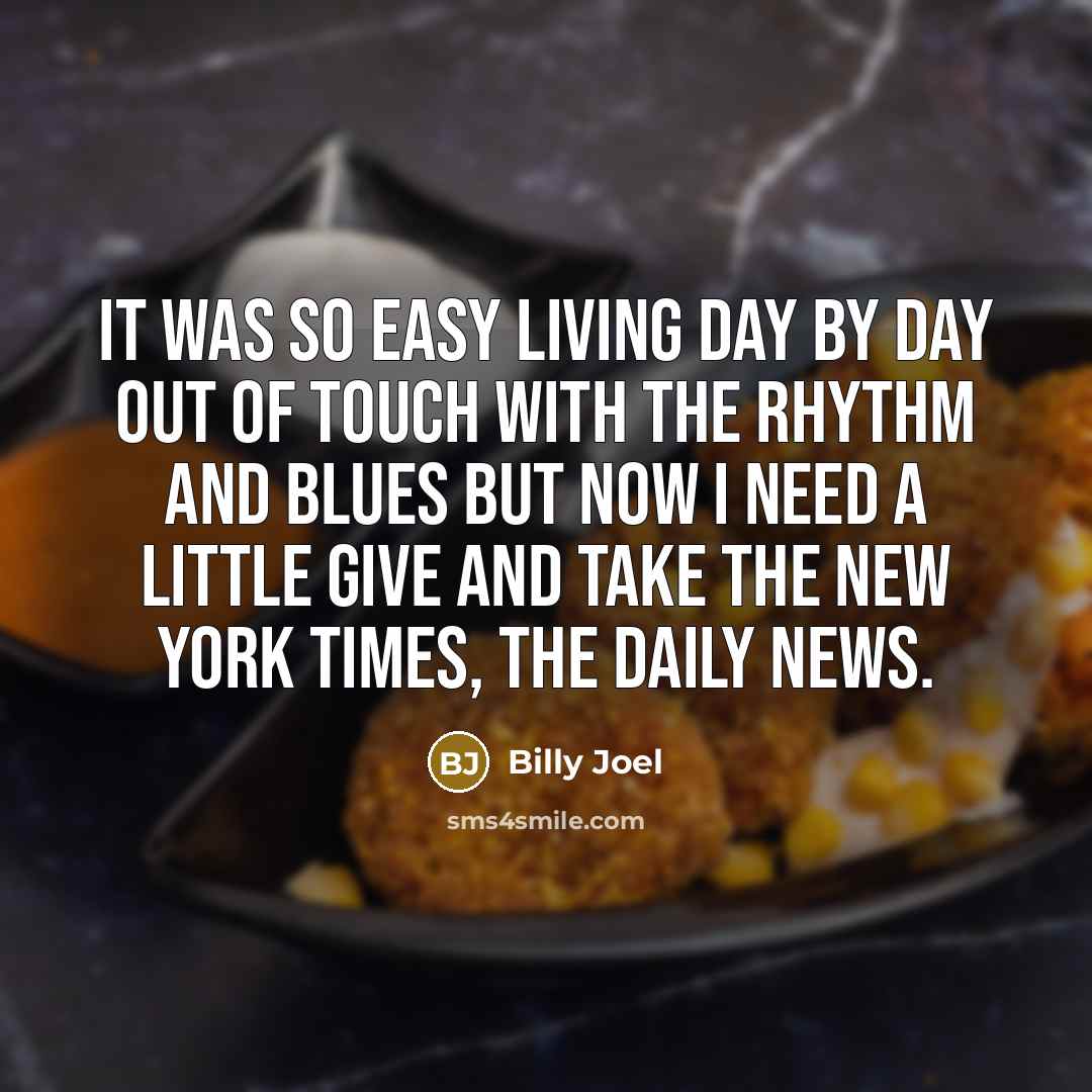 “It was so easy living day by day Out of touch with the rhythm and blues But now I need a little give and take The New York Times, The Daily News.” quote by Billy Joel