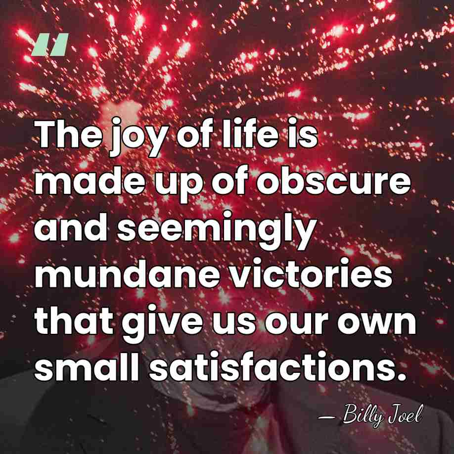 The joy of life is made up of obscure and seemingly mundane&hellip; - Billy Joel