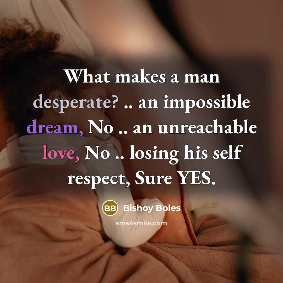 “What makes a man desperate? .. an impossible dream, No .. an unreachable love, No .. losing his self respect, Sure YES.” quote by Bishoy Boles